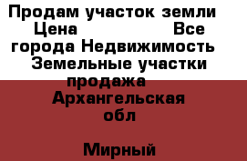 Продам участок земли › Цена ­ 2 700 000 - Все города Недвижимость » Земельные участки продажа   . Архангельская обл.,Мирный г.